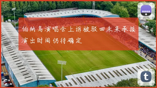 伯纳乌演唱会上诉被驳回未来承接演出时间仍待确定