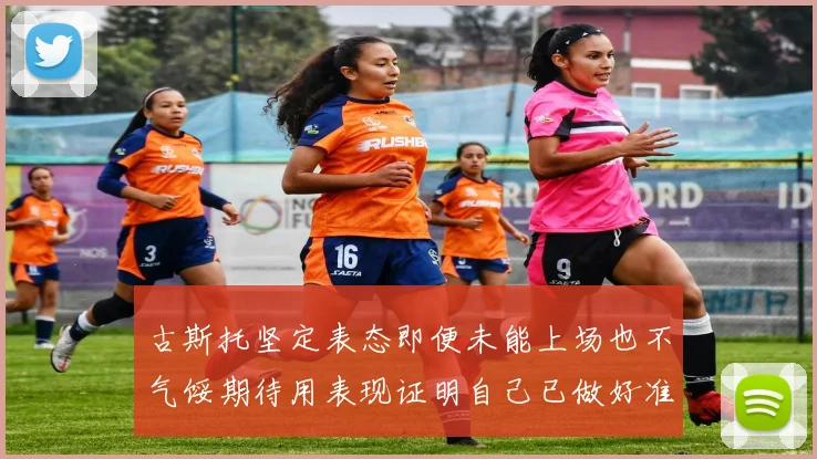 古斯托坚定表态即便未能上场也不气馁期待用表现证明自己已做好准备