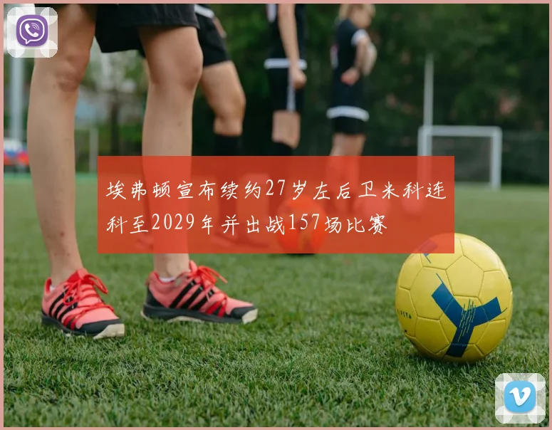 埃弗顿宣布续约27岁左后卫米科连科至2029年并出战157场比赛