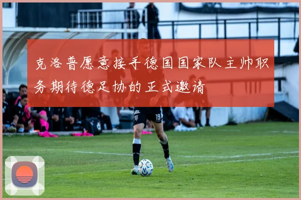 克洛普愿意接手德国国家队主帅职务期待德足协的正式邀请