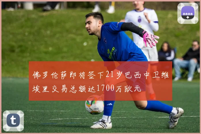 佛罗伦萨即将签下21岁巴西中卫维埃里交易总额达1700万欧元