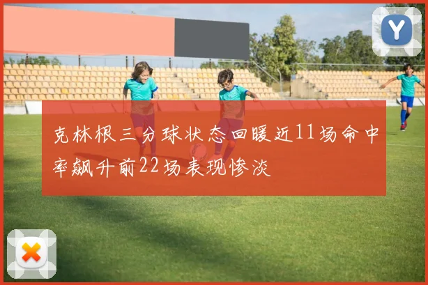 克林根三分球状态回暖近11场命中率飙升前22场表现惨淡