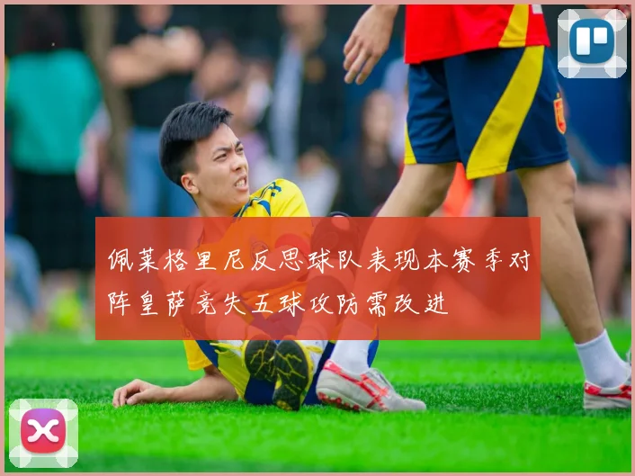 佩莱格里尼反思球队表现本赛季对阵皇萨竞失五球攻防需改进
