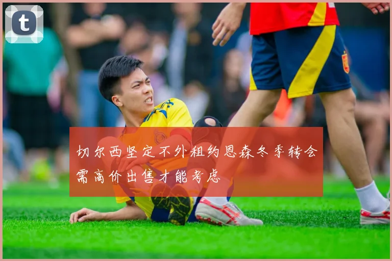 切尔西坚定不外租约恩森冬季转会需高价出售才能考虑