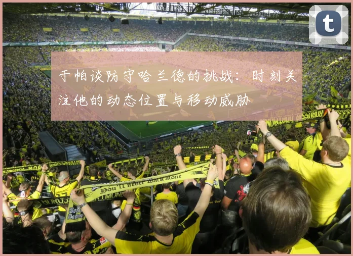 于帕谈防守哈兰德的挑战：时刻关注他的动态位置与移动威胁