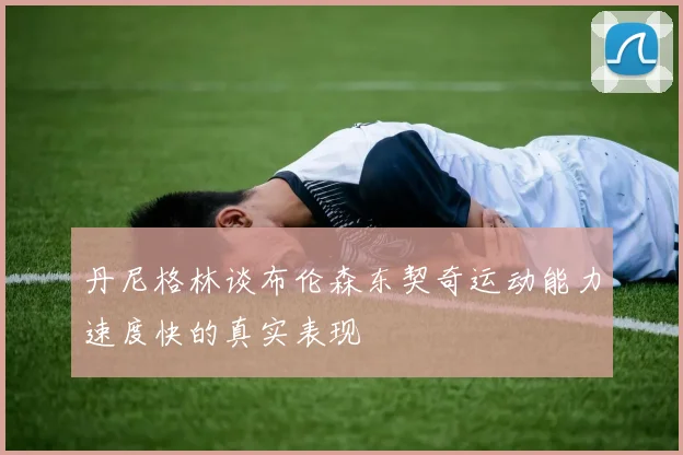 丹尼格林谈布伦森东契奇运动能力速度快的真实表现