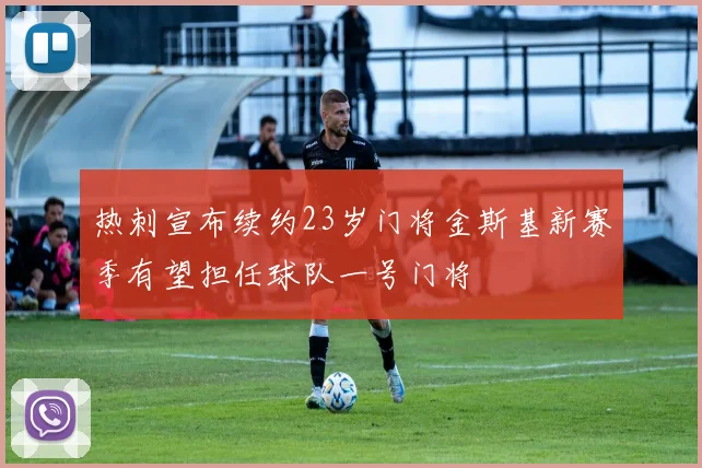 热刺宣布续约23岁门将金斯基新赛季有望担任球队一号门将