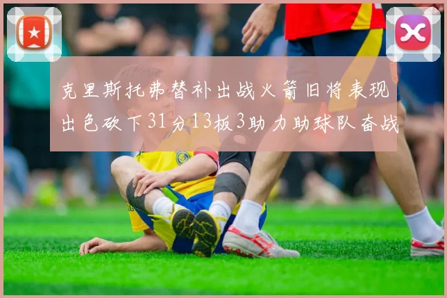 克里斯托弗替补出战火箭旧将表现出色砍下31分13板3助力助球队奋战