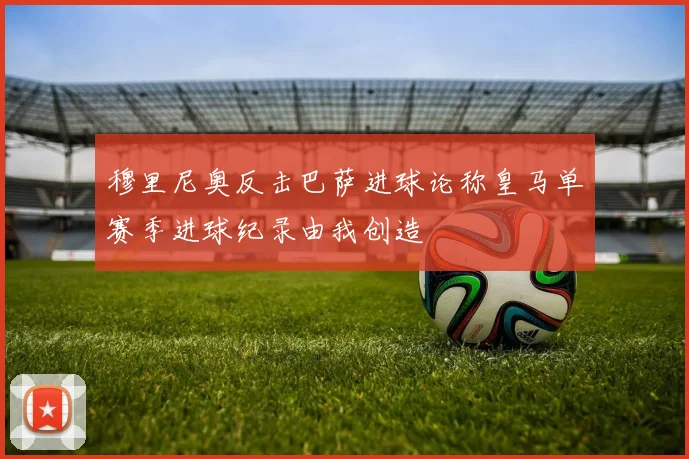 穆里尼奥反击巴萨进球论称皇马单赛季进球纪录由我创造