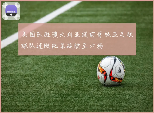 美国队胜澳大利亚提前晋级亚足联球队连败纪录延续至六场