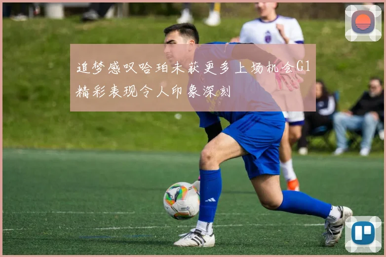 追梦感叹哈珀未获更多上场机会G1精彩表现令人印象深刻