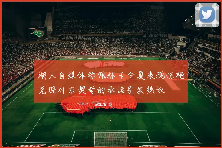 湖人自媒体称佩林卡今夏表现惊艳兑现对东契奇的承诺引发热议